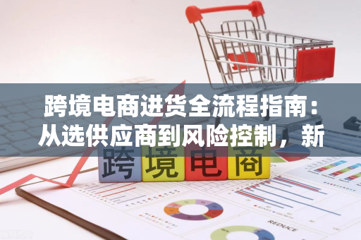 跨境电商进货全流程指南:从选供应商到风险控制,新手也能轻松上手