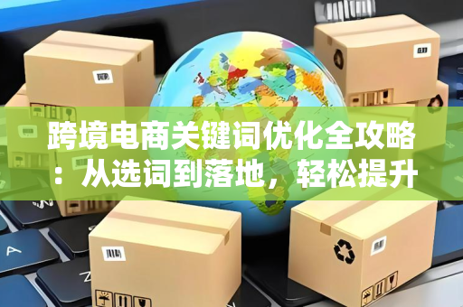 跨境电商关键词优化全攻略:从选词到落地,轻松提升曝光与转化