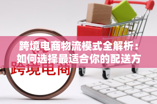 跨境电商物流模式全解析:如何选择最适合你的配送方案?