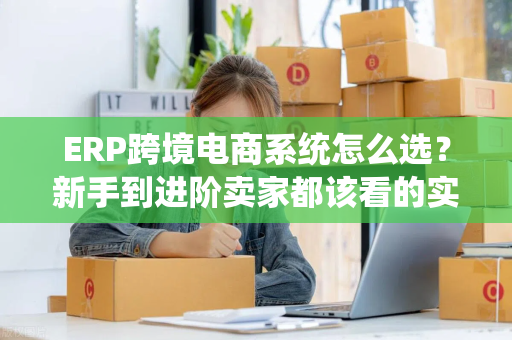 ERP跨境电商系统怎么选？新手到进阶卖家都该看的实战指南