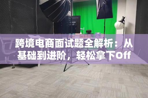 跨境电商面试题全解析：从基础到进阶，轻松拿下Offer的高分回答技巧