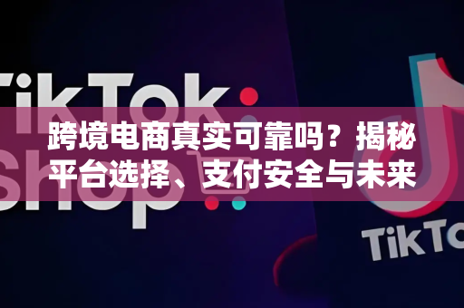跨境电商真实可靠吗？揭秘平台选择、支付安全与未来趋势