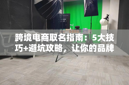 跨境电商取名指南：5大技巧+避坑攻略，让你的品牌名字让人一眼记住