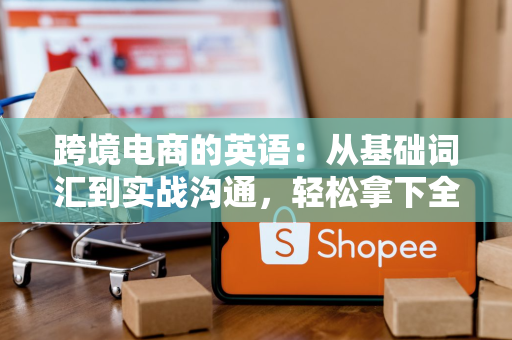 跨境电商的英语:从基础词汇到实战沟通,轻松拿下全球客户