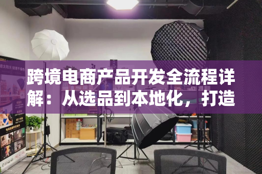 跨境电商产品开发全流程详解：从选品到本地化，打造高转化爆款