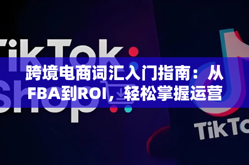 跨境电商词汇入门指南:从FBA到ROI,轻松掌握运营必备术语