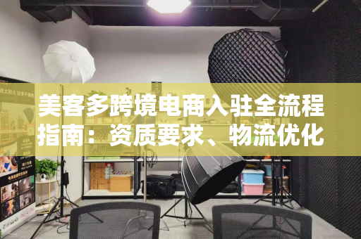 美客多跨境电商入驻全流程指南：资质要求、物流优化与运营策略全解析