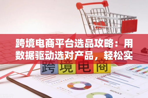 跨境电商平台选品攻略：用数据驱动选对产品，轻松实现月销增长50%+