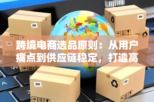 跨境电商选品原则：从用户痛点到供应链稳定，打造高潜力爆款