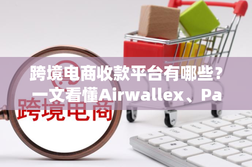 跨境电商收款平台有哪些？一文看懂Airwallex、PayPal、Stripe等主流选择与实操策略