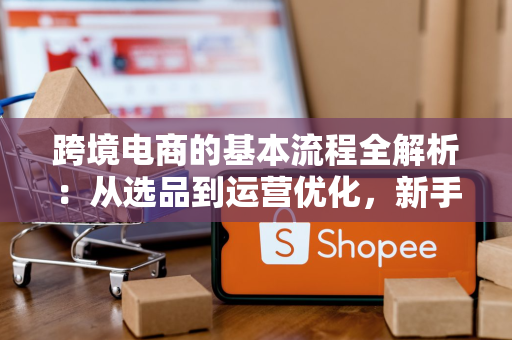 跨境电商的基本流程全解析：从选品到运营优化，新手也能轻松上手