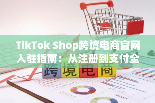 TikTok Shop跨境电商官网入驻指南：从注册到支付全流程解析