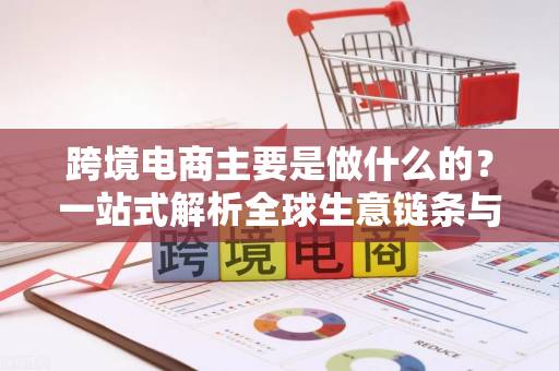 跨境电商主要是做什么的？一站式解析全球生意链条与运营策略