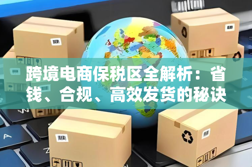 跨境电商保税区全解析：省钱、合规、高效发货的秘诀